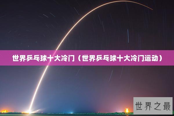 世界乒乓球十大冷门（世界乒乓球十大冷门运动）