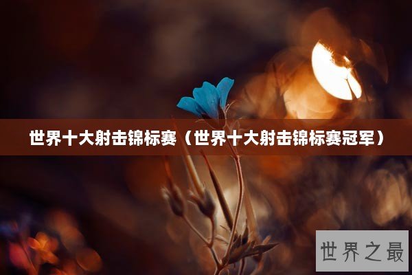 世界十大射击锦标赛（世界十大射击锦标赛冠军）