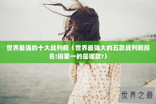 世界最强的十大战列舰（世界最强大的五款战列舰排名!排第一的是哪款?）