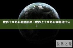 世界十大恶心的病图片（世界上十大恶心食物是什么）