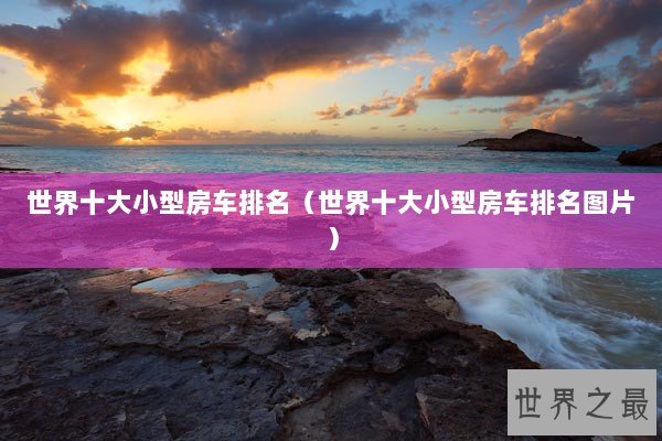 世界十大小型房车排名（世界十大小型房车排名图片）