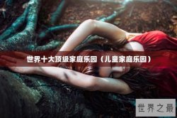 世界十大顶级家庭乐园（儿童家庭乐园）