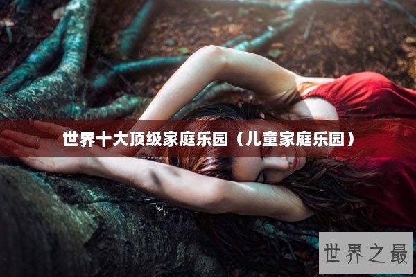 世界十大顶级家庭乐园（儿童家庭乐园）