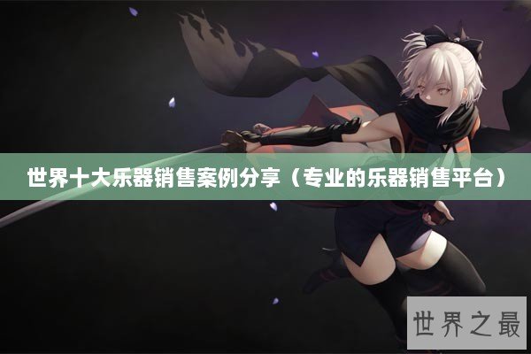 世界十大乐器销售案例分享(专业的乐器销售平台) 世界十大乐器销售案例分享(专业的乐器销售平台)