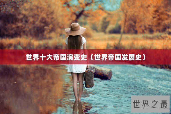 世界十大帝国演变史（世界帝国发展史）