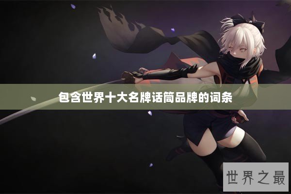 包含世界十大名牌话筒品牌的词条 包含世界十大名牌话筒品牌的词条