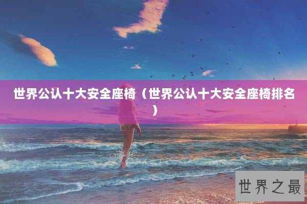 世界公认十大安全座椅(世界公认十大安全座椅排名) 世界公认十大安全座椅(世界公认十大安全座椅排名)