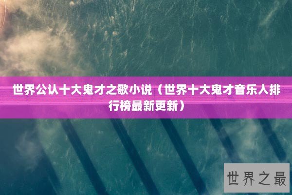 世界公认十大鬼才之歌小说(世界十大鬼才音乐人排行榜最新更新) 世界公认十大鬼才之歌小说(世界十大鬼才音乐人排行榜最新更新)