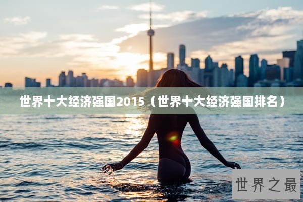 世界十大经济强国2015（世界十大经济强国排名）