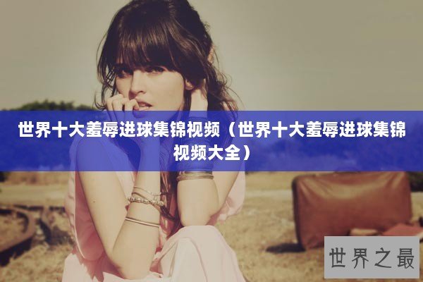 世界十大羞辱进球集锦视频（世界十大羞辱进球集锦视频大全）