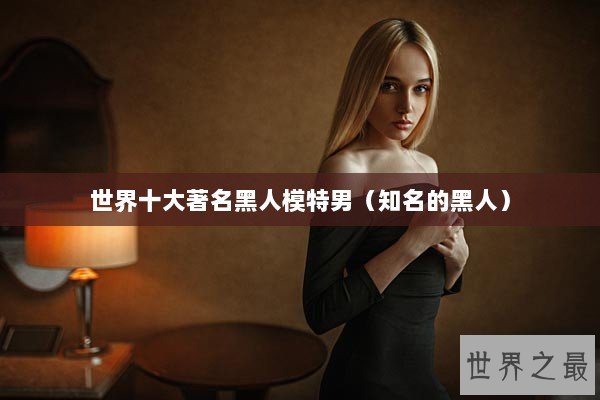 世界十大著名黑人模特男（知名的黑人）