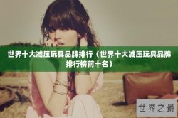 世界十大减压玩具品牌排行（世界十大减压玩具品牌排行榜前十名）