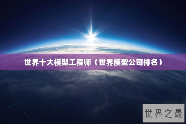 世界十大模型工程师（世界模型公司排名）