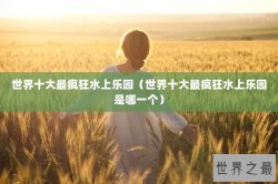 世界十大最疯狂水上乐园（世界十大最疯狂水上乐园是哪一个）