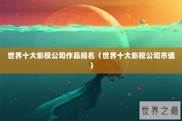 世界十大影视公司作品排名（世界十大影视公司市值）
