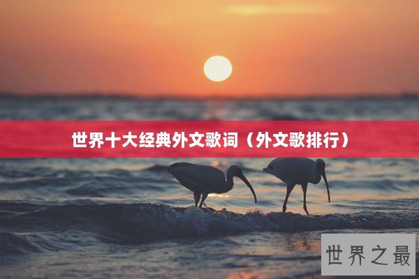世界十大经典外文歌词(外文歌排行) 世界十大经典外文歌词(外文歌排行)