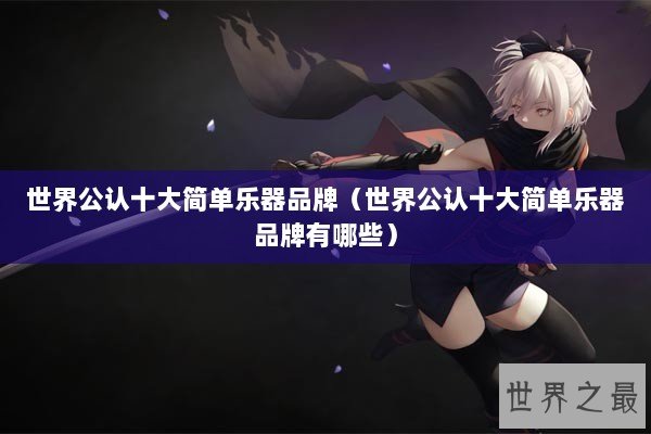 世界公认十大简单乐器品牌(世界公认十大简单乐器品牌有哪些) 世界公认十大简单乐器品牌(世界公认十大简单乐器品牌有哪些)