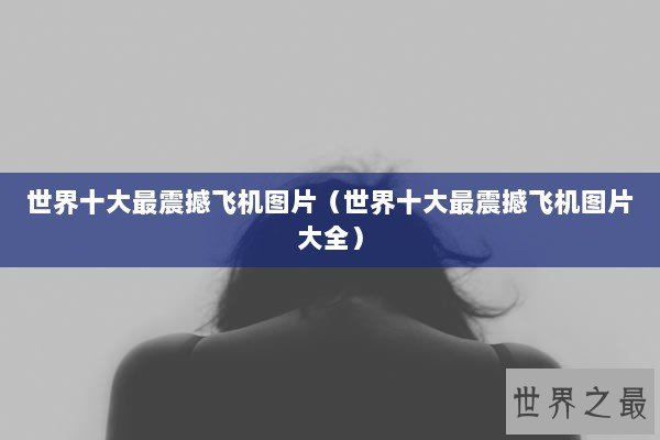 世界十大最震撼飞机图片（世界十大最震撼飞机图片大全）