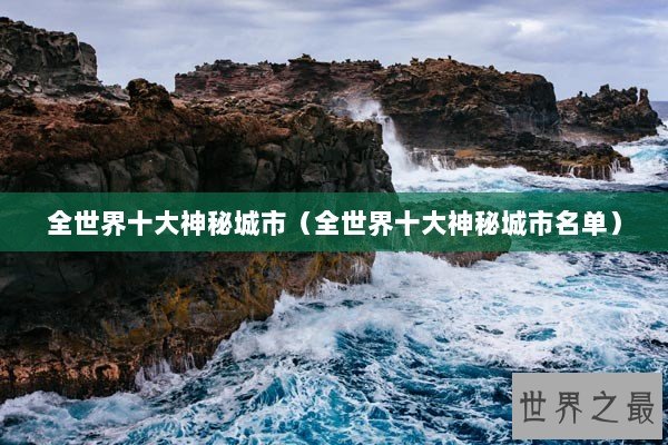 全世界十大神秘城市(全世界十大神秘城市名单) 全世界十大神秘城市(全世界十大神秘城市名单)