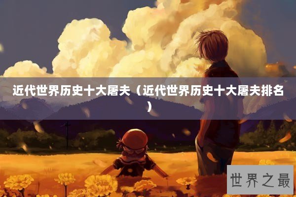 近代世界历史十大屠夫（近代世界历史十大屠夫排名）