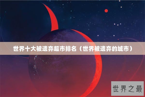 世界十大被遗弃超市排名（世界被遗弃的城市）