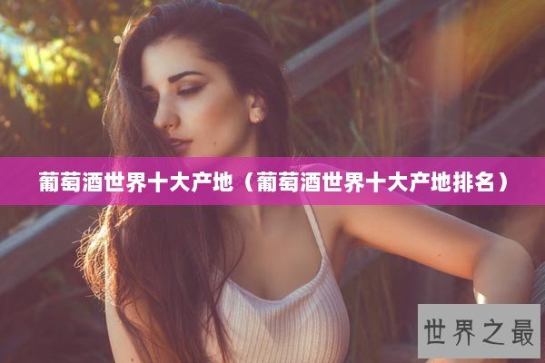 葡萄酒世界十大产地（葡萄酒世界十大产地排名）