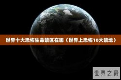 世界十大恐怖生命禁区在哪（世界上恐怖10大禁地）