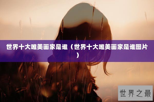 世界十大唯美画家是谁（世界十大唯美画家是谁图片）