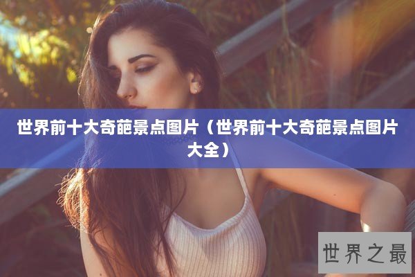 世界前十大奇葩景点图片（世界前十大奇葩景点图片大全）