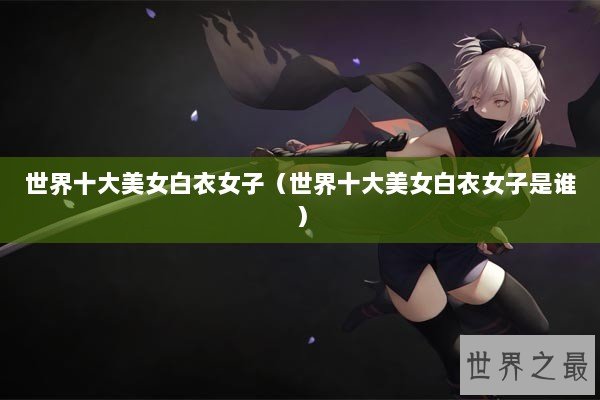 世界十大美女白衣女子（世界十大美女白衣女子是谁）