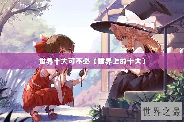 世界十大可不必（世界上的十大）