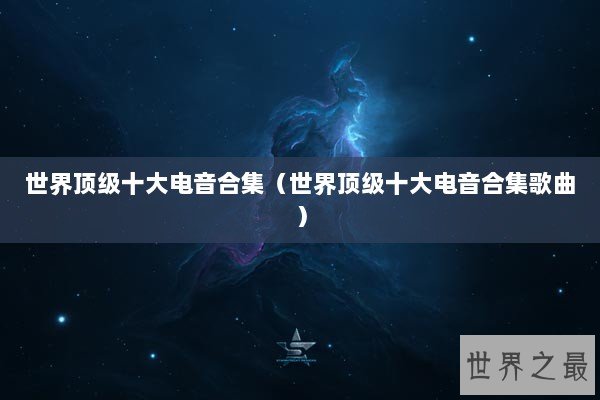 世界顶级十大电音合集（世界顶级十大电音合集歌曲）