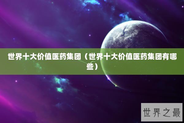 世界十大价值医药集团（世界十大价值医药集团有哪些）