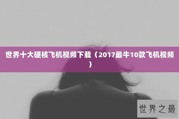 世界十大硬核飞机视频下载（2017最牛10款飞机视频）