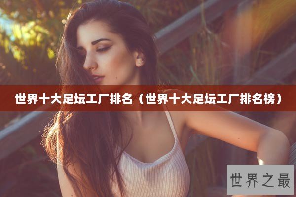 世界十大足坛工厂排名（世界十大足坛工厂排名榜）