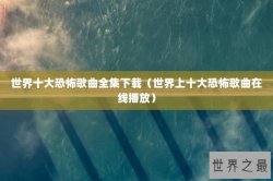 世界十大恐怖歌曲全集下载（世界上十大恐怖歌曲在线播放）