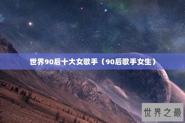 世界90后十大女歌手（90后歌手女生）