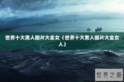 世界十大黑人图片大全女（世界十大黑人图片大全女人）
