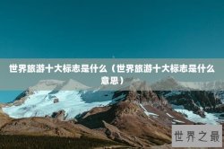 世界旅游十大标志是什么（世界旅游十大标志是什么意思）
