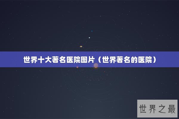 世界十大著名医院图片（世界著名的医院）