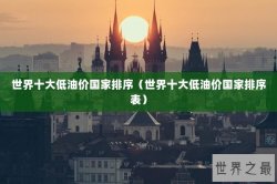 世界十大低油价国家排序（世界十大低油价国家排序表）