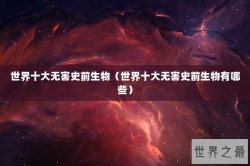 世界十大无害史前生物（世界十大无害史前生物有哪些）