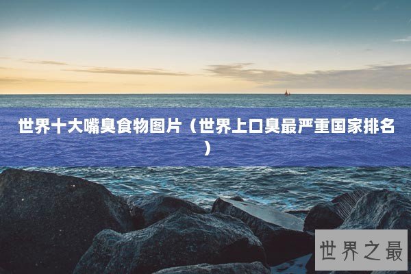 世界十大嘴臭食物图片（世界上口臭最严重国家排名）