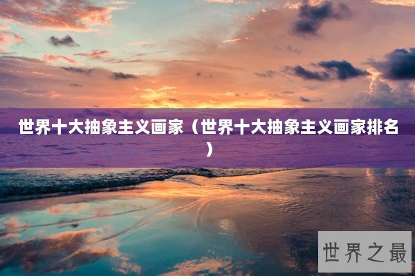 世界十大抽象主义画家（世界十大抽象主义画家排名）