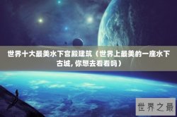 世界十大最美水下宫殿建筑（世界上最美的一座水下古城, 你想去看看吗）