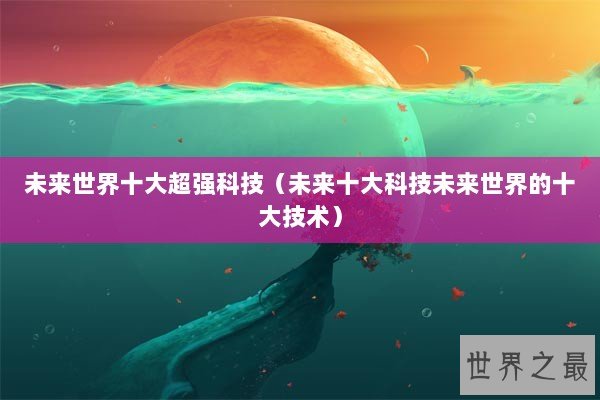 未来世界十大超强科技（未来十大科技未来世界的十大技术）