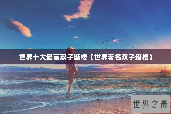世界十大最高双子塔楼（世界著名双子塔楼）
