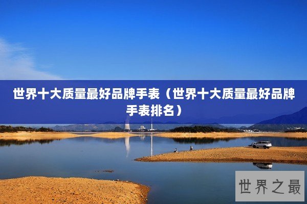 世界十大质量最好品牌手表（世界十大质量最好品牌手表排名）