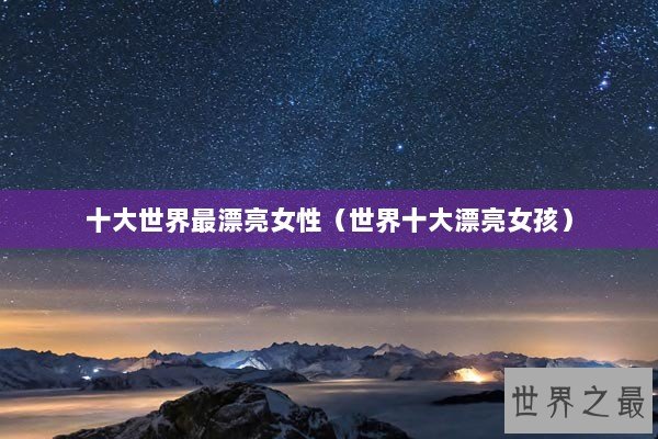十大世界最漂亮女性（世界十大漂亮女孩）