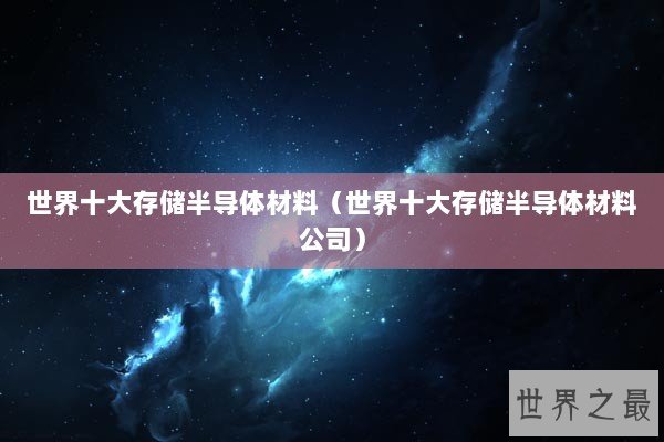 世界十大存储半导体材料（世界十大存储半导体材料公司）